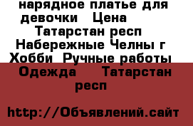 нарядное платье для девочки › Цена ­ 800 - Татарстан респ., Набережные Челны г. Хобби. Ручные работы » Одежда   . Татарстан респ.